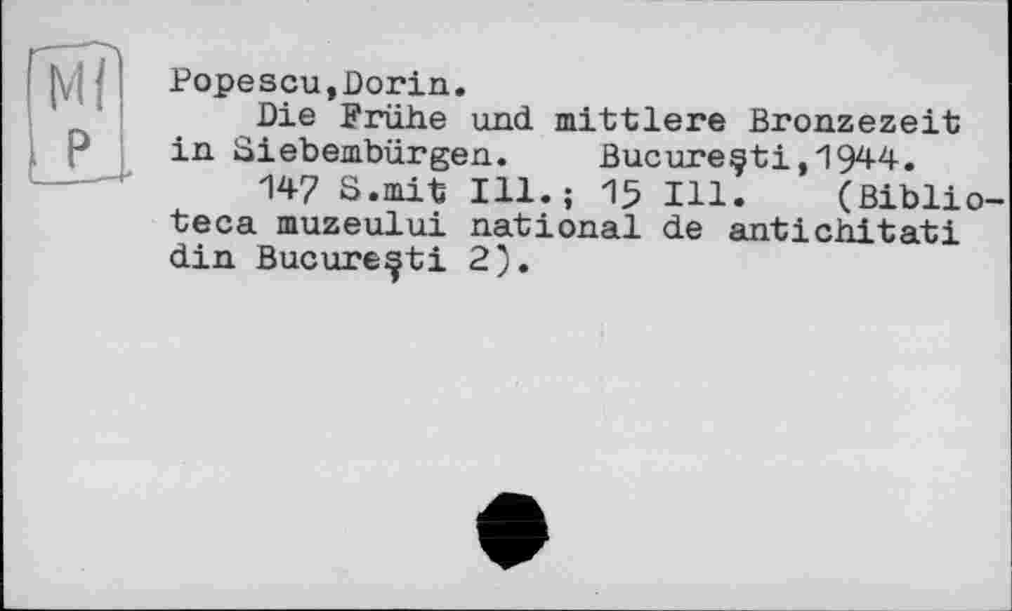 ﻿Popescu,Dorin.
Die Frühe und mittlere Bronzezeit in Siebembürgen. Bucureçti,1944.
147 S.mit Ill.; 15 Hl. (ßiblio-teca muzeului national de antichitati din Bucure^ti 2).